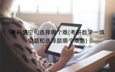 考研填空和选择哪个难(考研数学一填空题和选择题哪个难急)