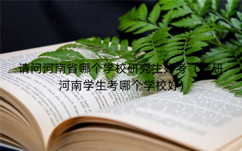 请问河南省哪个学校研究生好考（考研河南学生考哪个学校好)