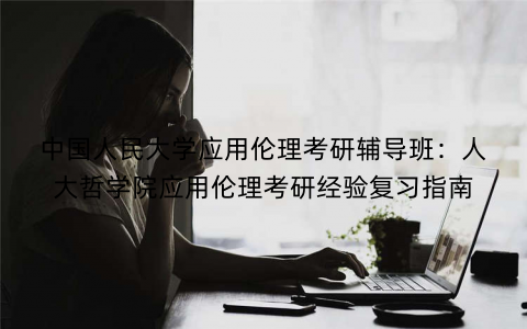 中国人民大学应用伦理考研辅导班：人大哲学院应用伦理考研经验复习指南