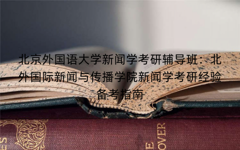 北京外国语大学新闻学考研辅导班：北外国际新闻与传播学院新闻学考研经验备考指南