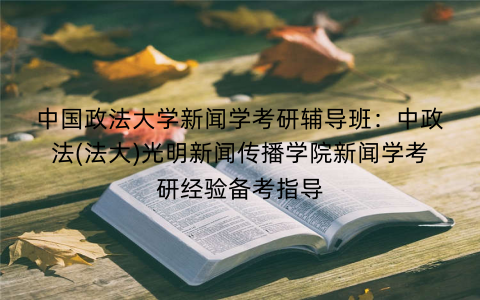 中国政法大学新闻学考研辅导班：中政法(法大)光明新闻传播学院新闻学考研经验备考指导