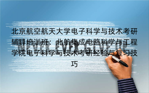 北京航空航天大学电子科学与技术考研辅导培训班：北航集成电路科学与工程学院电子科学与技术考研经验与复习技巧