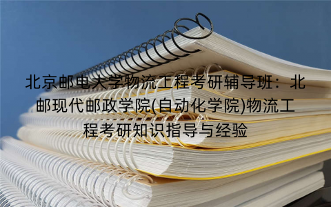 北京邮电大学物流工程考研辅导班：北邮现代邮政学院(自动化学院)物流工程考研知识指导与经验