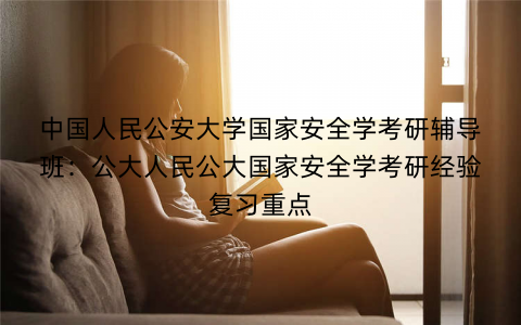 中国人民公安大学国家安全学考研辅导班：公大人民公大国家安全学考研经验复习重点