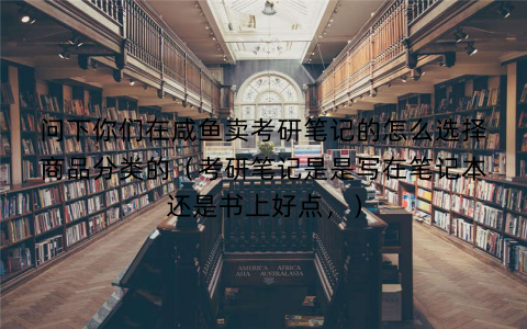问下你们在咸鱼卖考研笔记的怎么选择商品分类的（考研笔记是是写在笔记本还是书上好点，）