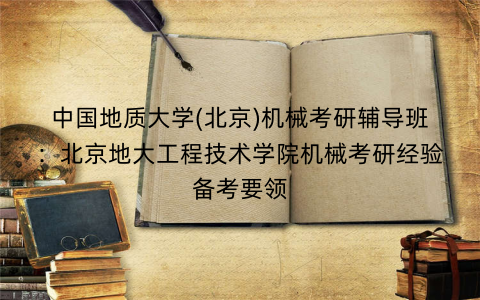 中国地质大学(北京)机械考研辅导班：北京地大工程技术学院机械考研经验备考要领