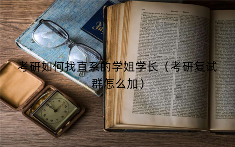 考研如何找直系的学姐学长（考研复试群怎么加）