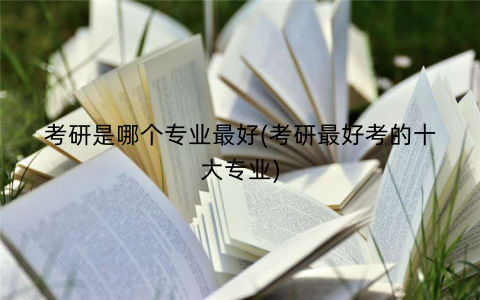 考研是哪个专业最好(考研最好考的十大专业)