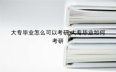 大专毕业怎么可以考研,大专毕业如何考研