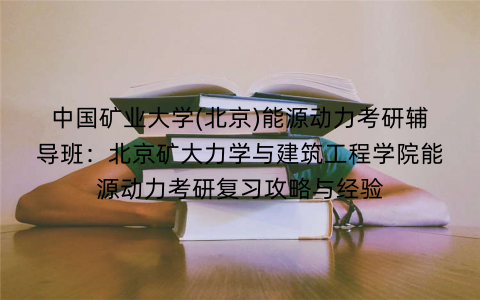 中国矿业大学(北京)能源动力考研辅导班：北京矿大力学与建筑工程学院能源动力考研复习攻略与经验