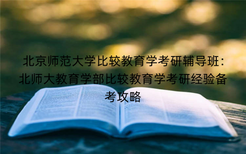 北京师范大学比较教育学考研辅导班：北师大教育学部比较教育学考研经验备考攻略