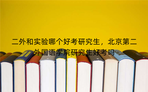 二外和实验哪个好考研究生，北京第二外国语学院研究生好考吗