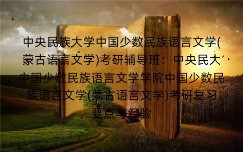 中央民族大学中国少数民族语言文学(蒙古语言文学)考研辅导班：中央民大中国少数民族语言文学学院中国少数民族语言文学(蒙古语言文学)考研复习要点与经验