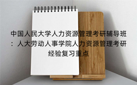 中国人民大学人力资源管理考研辅导班：人大劳动人事学院人力资源管理考研经验复习重点