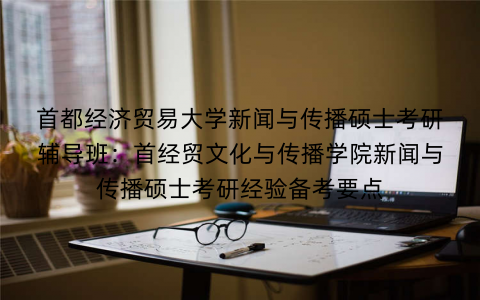 首都经济贸易大学新闻与传播硕士考研辅导班：首经贸文化与传播学院新闻与传播硕士考研经验备考要点