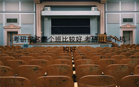 考研报名哪个班比较好 考研班哪个机构好