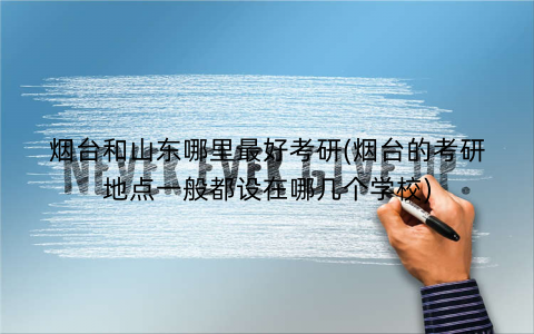 烟台和山东哪里最好考研(烟台的考研地点一般都设在哪几个学校)