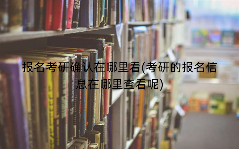 报名考研确认在哪里看(考研的报名信息在哪里查看呢)