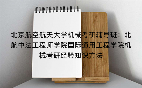 北京航空航天大学机械考研辅导班：北航中法工程师学院国际通用工程学院机械考研经验知识方法